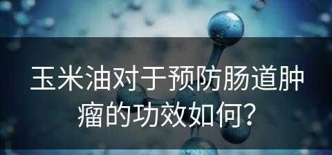 玉米油对于预防肠道肿瘤的功效如何？